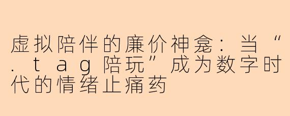 虚拟陪伴的廉价神龛:当“.tag陪玩”成为数字时代的情绪止痛药