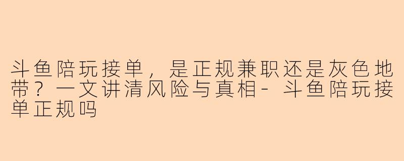 斗鱼陪玩接单,是正规兼职还是灰色地带?一文讲清风险与真相-斗鱼陪玩接单正规吗