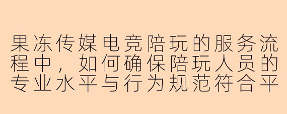 果冻传媒电竞陪玩的服务流程中,如何确保陪玩人员的专业水平与行为规范符合平台标准?