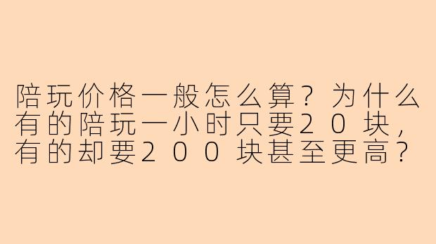 陪玩价格一般怎么算?为什么有的陪玩一小时只要20块,有的却要200块甚至更高?-陪玩问题价格
