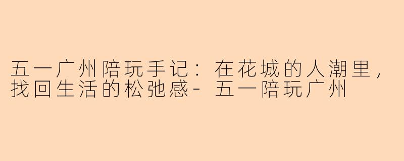 五一广州陪玩手记:在花城的人潮里,找回生活的松弛感-五一陪玩广州