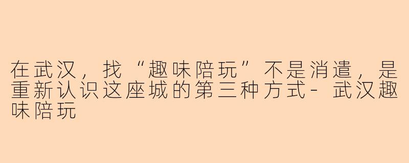 在武汉，找“趣味陪玩”不是消遣，是重新认识这座城的第三种方式