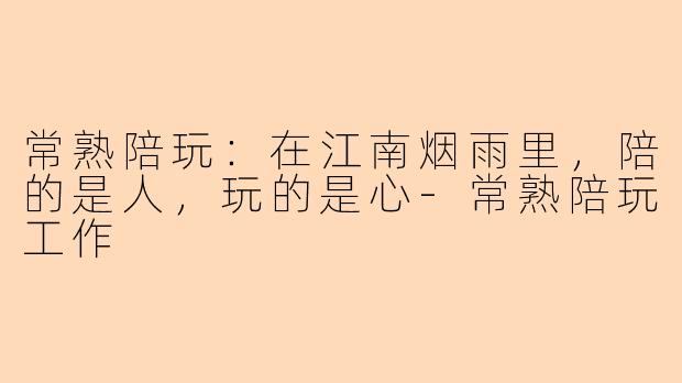 常熟陪玩：在江南烟雨里，陪的是人，玩的是心-常熟陪玩工作