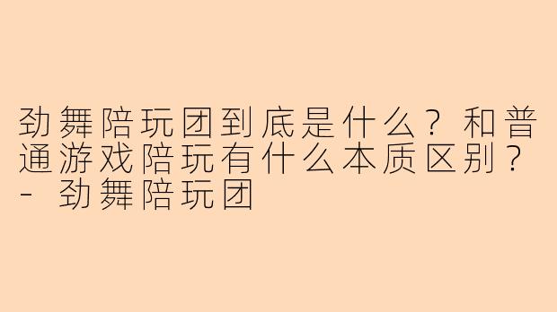 劲舞陪玩团到底是什么?和普通游戏陪玩有什么本质区别?-劲舞陪玩团