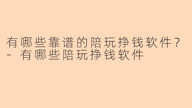 有哪些靠谱的陪玩挣钱软件？-有哪些陪玩挣钱软件
