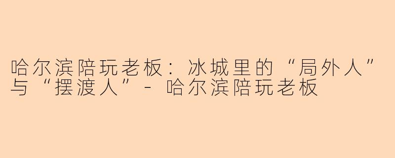 哈尔滨陪玩老板：冰城里的“局外人”与“摆渡人”-哈尔滨陪玩老板