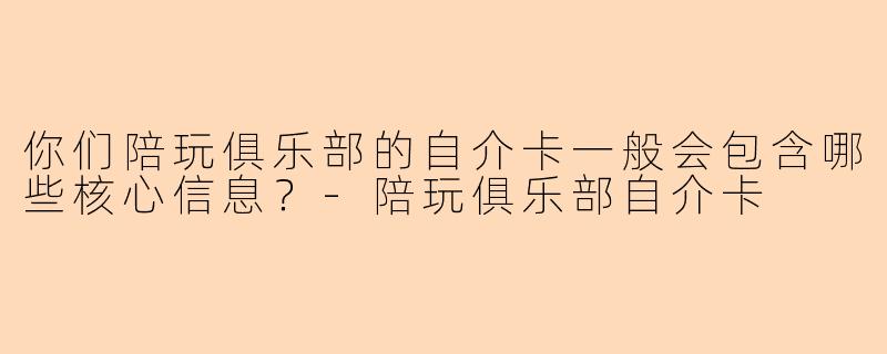 你们陪玩俱乐部的自介卡一般会包含哪些核心信息？-陪玩俱乐部自介卡