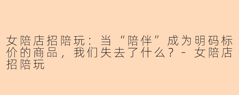女陪店招陪玩:当“陪伴”成为明码标价的商品,我们失去了什么?-女陪店招陪玩