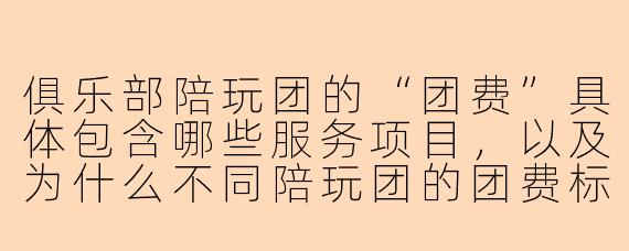 俱乐部陪玩团的“团费”具体包含哪些服务项目，以及为什么不同陪玩团的团费标准差异很大？