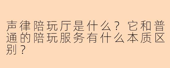 声律陪玩厅是什么？它和普通的陪玩服务有什么本质区别？