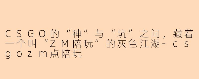 CSGO的“神”与“坑”之间,藏着一个叫“ZM陪玩”的灰色江湖-csgozm点陪玩