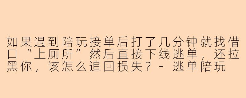 如果遇到陪玩接单后打了几分钟就找借口“上厕所”然后直接下线逃单,还拉黑你,该怎么追回损失?-逃单陪玩