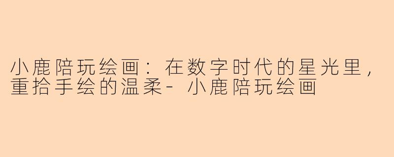 小鹿陪玩绘画:在数字时代的星光里,重拾手绘的温柔-小鹿陪玩绘画