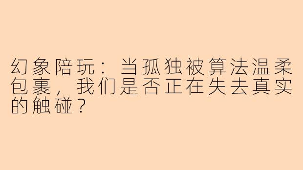 幻象陪玩:当孤独被算法温柔包裹,我们是否正在失去真实的触碰?