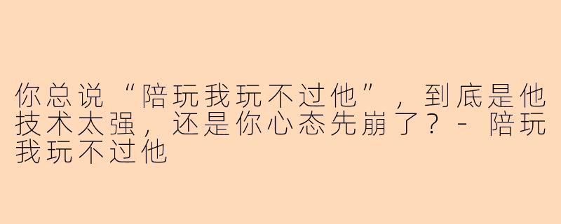 你总说“陪玩我玩不过他”，到底是他技术太强，还是你心态先崩了？