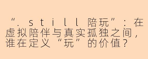 “.still陪玩”：在虚拟陪伴与真实孤独之间，谁在定义“玩”的价值？
