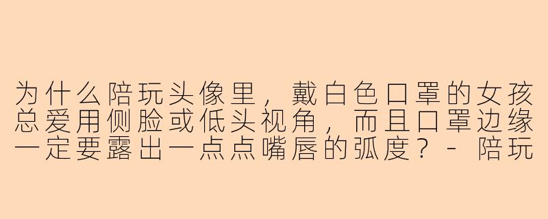 为什么陪玩头像里，戴白色口罩的女孩总爱用侧脸或低头视角，而且口罩边缘一定要露出一点点嘴唇的弧度？-陪玩口罩女孩头像