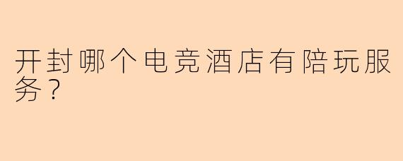 开封哪个电竞酒店有陪玩服务?
