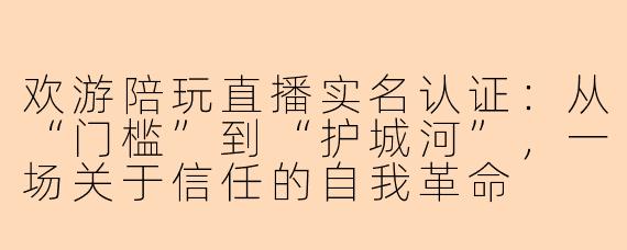 欢游陪玩直播实名认证:从“门槛”到“护城河”,一场关于信任的自我革命