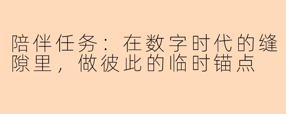 陪伴任务:在数字时代的缝隙里,做彼此的临时锚点