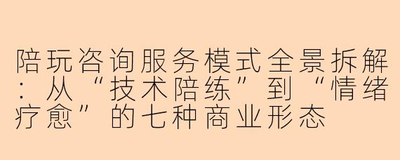陪玩咨询服务模式全景拆解：从“技术陪练”到“情绪疗愈”的七种商业形态