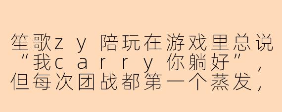 笙歌zy陪玩在游戏里总说“我carry你躺好”，但每次团战都第一个蒸发，还理直气壮地说“我这是战略性献祭”，遇到这种嘴硬又菜还爱装的陪玩，该怎么优雅地怼回去？