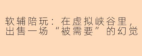 软辅陪玩:在虚拟峡谷里,出售一场“被需要”的幻觉