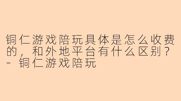 铜仁游戏陪玩具体是怎么收费的,和外地平台有什么区别?-铜仁游戏陪玩