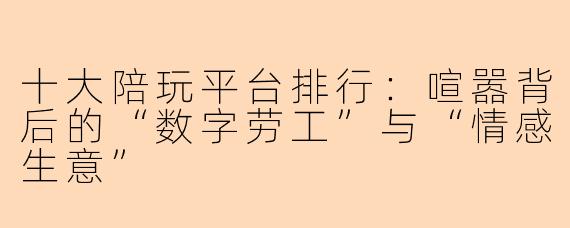 十大陪玩平台排行：喧嚣背后的“数字劳工”与“情感生意”