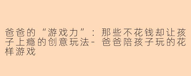 爸爸的“游戏力”:那些不花钱却让孩子上瘾的创意玩法-爸爸陪孩子玩的花样游戏