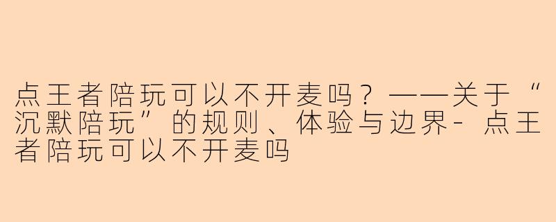 点王者陪玩可以不开麦吗?——关于“沉默陪玩”的规则、体验与边界-点王者陪玩可以不开麦吗