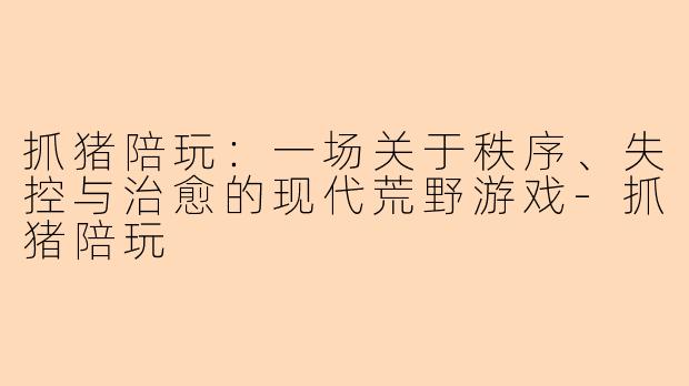 抓猪陪玩：一场关于秩序、失控与治愈的现代荒野游戏-抓猪陪玩