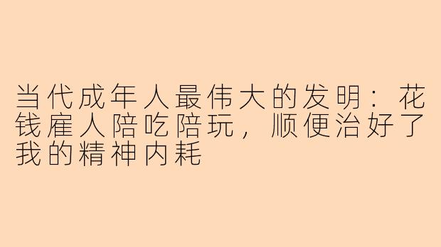 当代成年人最伟大的发明:花钱雇人陪吃陪玩,顺便治好了我的精神内耗