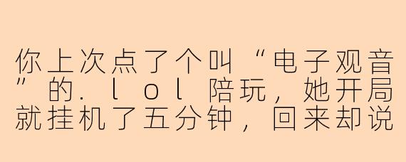 你上次点了个叫“电子观音”的.lol陪玩,她开局就挂机了五分钟,回来却说“刚去给队友超度了”,最后还拿了MVP,这到底什么情况?