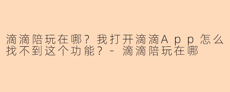 滴滴陪玩在哪？我打开滴滴App怎么找不到这个功能？-滴滴陪玩在哪