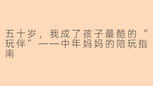 五十岁，我成了孩子最酷的“玩伴”——中年妈妈的陪玩指南