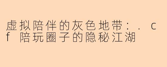 虚拟陪伴的灰色地带:.cf陪玩圈子的隐秘江湖