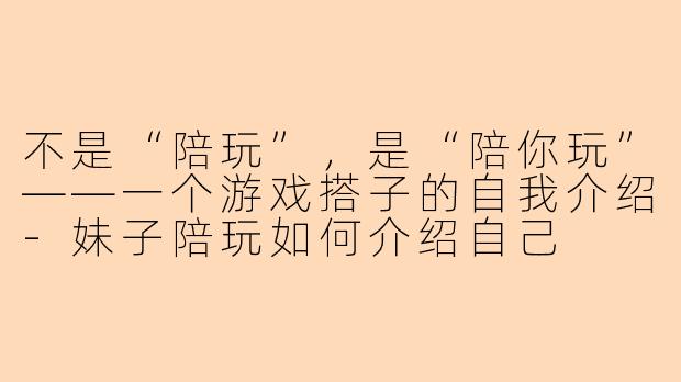 不是“陪玩”,是“陪你玩”——一个游戏搭子的自我介绍-妹子陪玩如何介绍自己