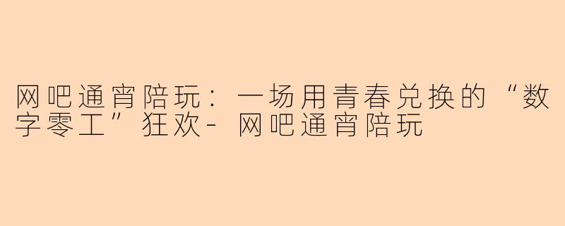 网吧通宵陪玩:一场用青春兑换的“数字零工”狂欢-网吧通宵陪玩