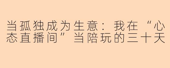 当孤独成为生意:我在“心态直播间”当陪玩的三十天