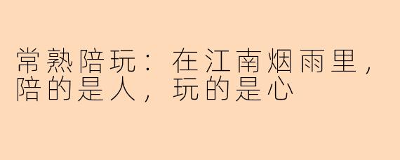 常熟陪玩：在江南烟雨里，陪的是人，玩的是心