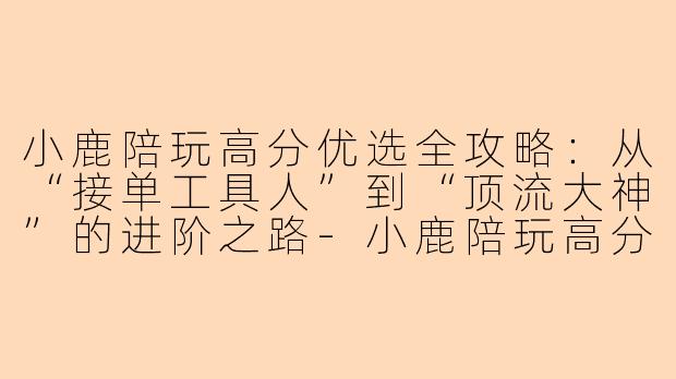 小鹿陪玩高分优选全攻略:从“接单工具人”到“顶流大神”的进阶之路-小鹿陪玩高分优选怎么获得