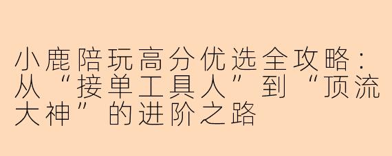 小鹿陪玩高分优选全攻略:从“接单工具人”到“顶流大神”的进阶之路