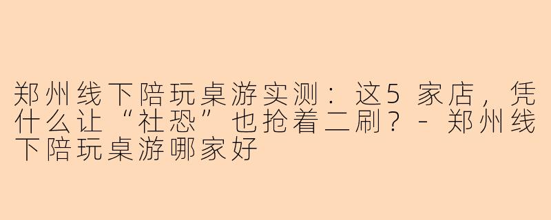 郑州线下陪玩桌游实测：这5家店，凭什么让“社恐”也抢着二刷？-郑州线下陪玩桌游哪家好