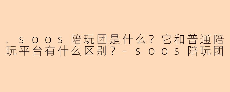 .soos陪玩团是什么?它和普通陪玩平台有什么区别?-soos陪玩团