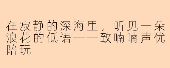 在寂静的深海里，听见一朵浪花的低语——致喃喃声优陪玩