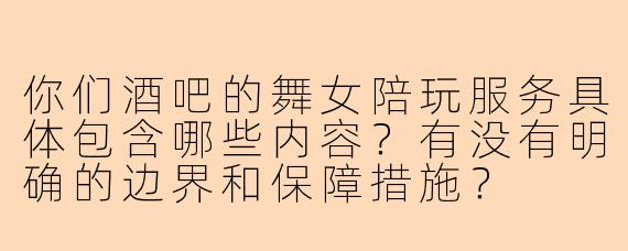 你们酒吧的舞女陪玩服务具体包含哪些内容?有没有明确的边界和保障措施?