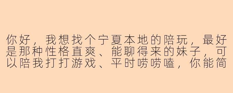 你好,我想找个宁夏本地的陪玩,最好是那种性格直爽、能聊得来的妹子,可以陪我打打游戏、平时唠唠嗑,你能简单介绍下自己吗?-宁夏妹子陪玩