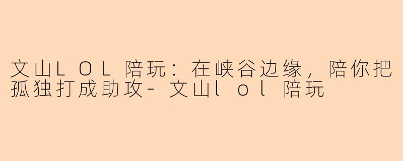 文山LOL陪玩：在峡谷边缘，陪你把孤独打成助攻