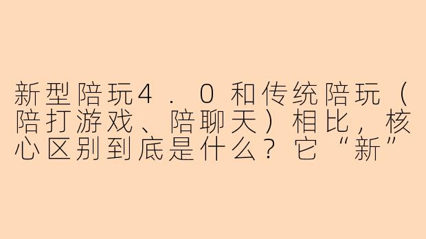 新型陪玩4.0和传统陪玩（陪打游戏、陪聊天）相比，核心区别到底是什么？它“新”在哪里？-新型陪玩4.0